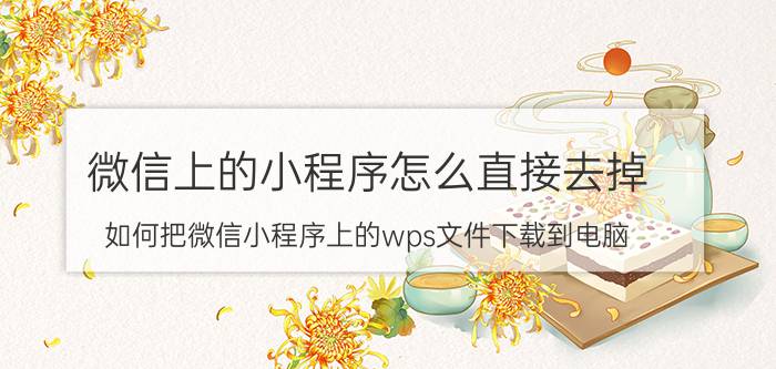 微信上的小程序怎么直接去掉 如何把微信小程序上的wps文件下载到电脑？